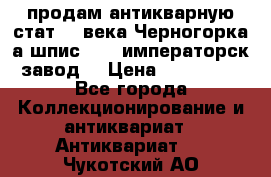 продам антикварную стат.19 века Черногорка а.шпис 1877 императорск.завод  › Цена ­ 150 000 - Все города Коллекционирование и антиквариат » Антиквариат   . Чукотский АО